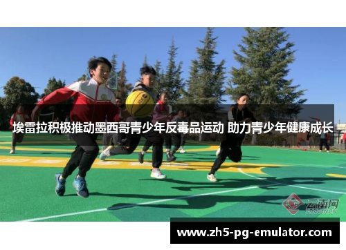 埃雷拉积极推动墨西哥青少年反毒品运动 助力青少年健康成长 埃雷拉积极推动墨西哥青少年反毒品运动 助力青少年健康成长