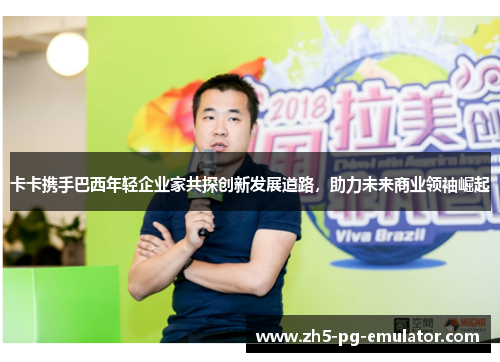 卡卡携手巴西年轻企业家共探创新发展道路，助力未来商业领袖崛起