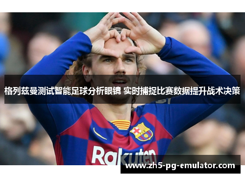 格列兹曼测试智能足球分析眼镜 实时捕捉比赛数据提升战术决策 格列兹曼测试智能足球分析眼镜 实时捕捉比赛数据提升战术决策