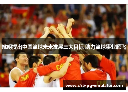 姚明提出中国篮球未来发展三大目标 助力篮球事业腾飞 姚明提出中国篮球未来发展三大目标 助力篮球事业腾飞