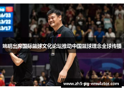 姚明出席国际篮球文化论坛推动中国篮球理念全球传播 姚明出席国际篮球文化论坛推动中国篮球理念全球传播