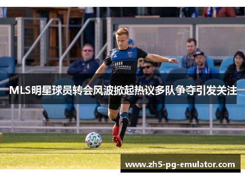 MLS明星球员转会风波掀起热议多队争夺引发关注 MLS明星球员转会风波掀起热议多队争夺引发关注