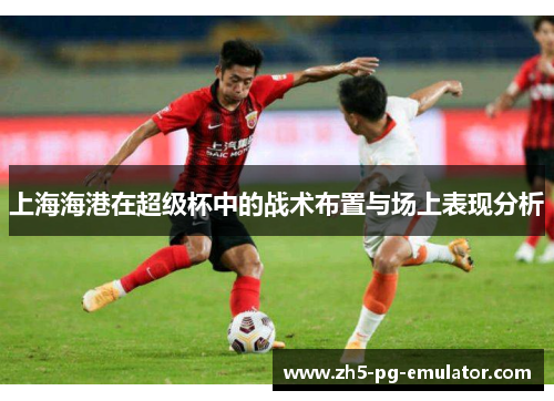 上海海港在超级杯中的战术布置与场上表现分析 上海海港在超级杯中的战术布置与场上表现分析