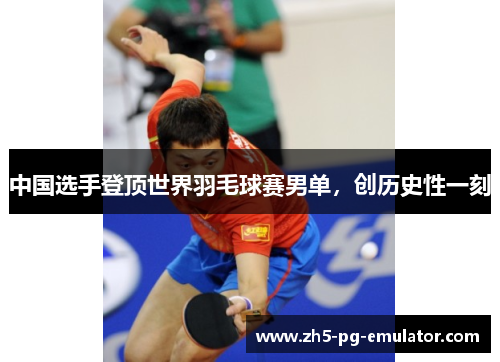 中国选手登顶世界羽毛球赛男单,创历史性一刻 中国选手登顶世界羽毛球赛男单,创历史性一刻