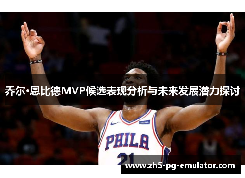 乔尔·恩比德MVP候选表现分析与未来发展潜力探讨 乔尔·恩比德MVP候选表现分析与未来发展潜力探讨
