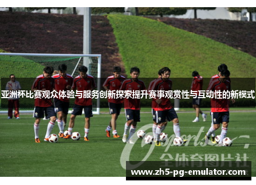 亚洲杯比赛观众体验与服务创新探索提升赛事观赏性与互动性的新模式 亚洲杯比赛观众体验与服务创新探索提升赛事观赏性与互动性的新模式