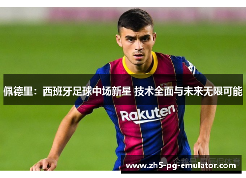 佩德里:西班牙足球中场新星 技术全面与未来无限可能 佩德里:西班牙足球中场新星 技术全面与未来无限可能