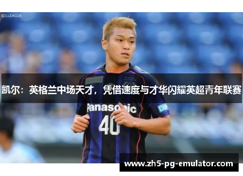 凯尔:英格兰中场天才,凭借速度与才华闪耀英超青年联赛 凯尔:英格兰中场天才,凭借速度与才华闪耀英超青年联赛