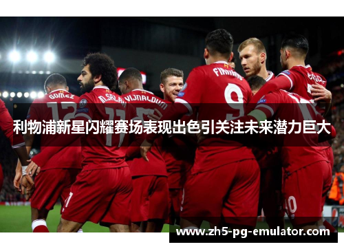利物浦新星闪耀赛场表现出色引关注未来潜力巨大
