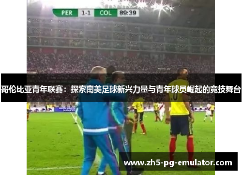 哥伦比亚青年联赛:探索南美足球新兴力量与青年球员崛起的竞技舞台 哥伦比亚青年联赛:探索南美足球新兴力量与青年球员崛起的竞技舞台