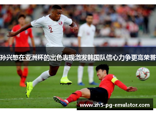孙兴慜在亚洲杯的出色表现激发韩国队信心力争更高荣誉