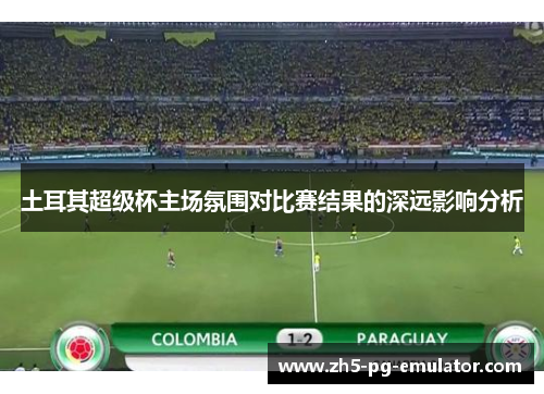 土耳其超级杯主场氛围对比赛结果的深远影响分析 土耳其超级杯主场氛围对比赛结果的深远影响分析