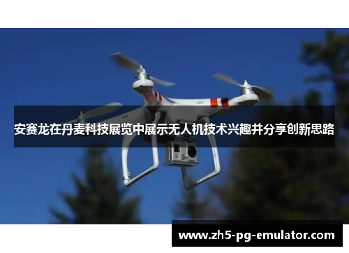 安赛龙在丹麦科技展览中展示无人机技术兴趣并分享创新思路