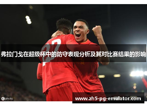 弗拉门戈在超级杯中的防守表现分析及其对比赛结果的影响 弗拉门戈在超级杯中的防守表现分析及其对比赛结果的影响