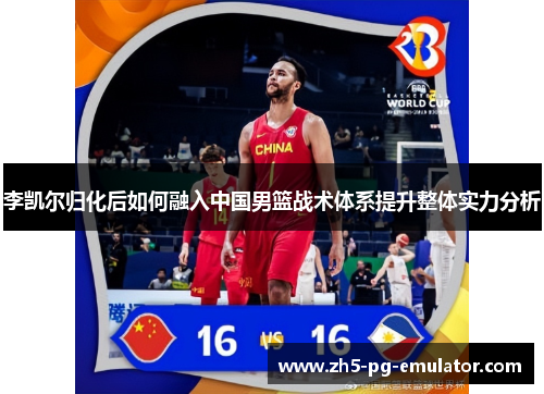 李凯尔归化后如何融入中国男篮战术体系提升整体实力分析 李凯尔归化后如何融入中国男篮战术体系提升整体实力分析