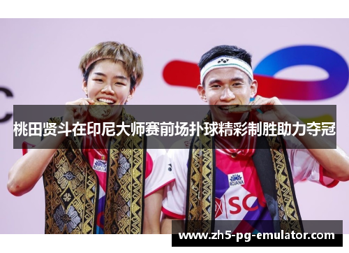 桃田贤斗在印尼大师赛前场扑球精彩制胜助力夺冠 桃田贤斗在印尼大师赛前场扑球精彩制胜助力夺冠