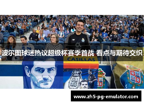 波尔图球迷热议超级杯赛季首战 看点与期待交织 波尔图球迷热议超级杯赛季首战 看点与期待交织