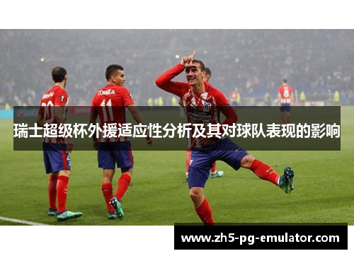 瑞士超级杯外援适应性分析及其对球队表现的影响 瑞士超级杯外援适应性分析及其对球队表现的影响