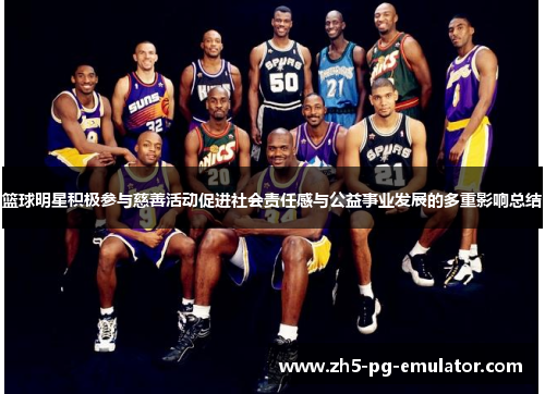 篮球明星积极参与慈善活动促进社会责任感与公益事业发展的多重影响总结 篮球明星积极参与慈善活动促进社会责任感与公益事业发展的多重影响总结