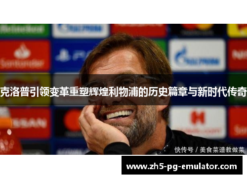 克洛普引领变革重塑辉煌利物浦的历史篇章与新时代传奇 克洛普引领变革重塑辉煌利物浦的历史篇章与新时代传奇