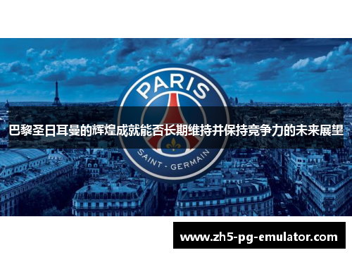 巴黎圣日耳曼的辉煌成就能否长期维持并保持竞争力的未来展望