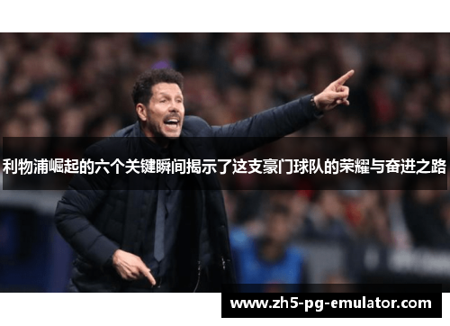 利物浦崛起的六个关键瞬间揭示了这支豪门球队的荣耀与奋进之路