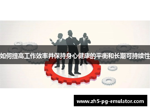 如何提高工作效率并保持身心健康的平衡和长期可持续性 如何提高工作效率并保持身心健康的平衡和长期可持续性