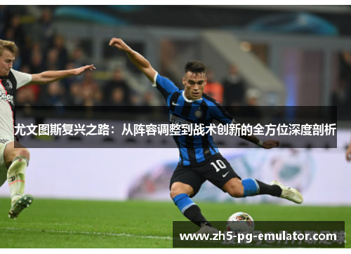 尤文图斯复兴之路:从阵容调整到战术创新的全方位深度剖析 尤文图斯复兴之路:从阵容调整到战术创新的全方位深度剖析