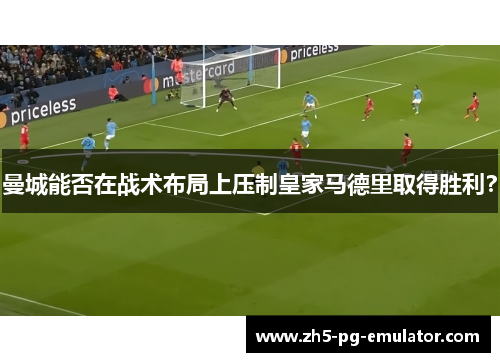 曼城能否在战术布局上压制皇家马德里取得胜利？