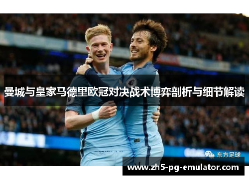 曼城与皇家马德里欧冠对决战术博弈剖析与细节解读 曼城与皇家马德里欧冠对决战术博弈剖析与细节解读
