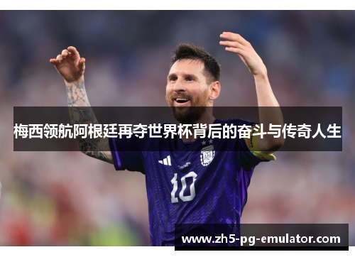 梅西领航阿根廷再夺世界杯背后的奋斗与传奇人生 梅西领航阿根廷再夺世界杯背后的奋斗与传奇人生