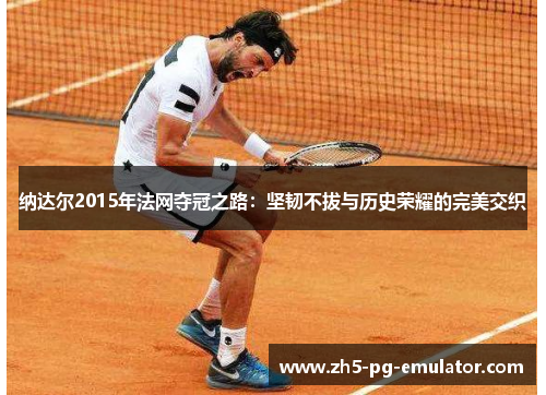 纳达尔2015年法网夺冠之路：坚韧不拔与历史荣耀的完美交织