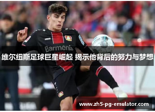 维尔纽斯足球巨星崛起 揭示他背后的努力与梦想 维尔纽斯足球巨星崛起 揭示他背后的努力与梦想