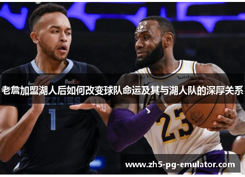 老詹加盟湖人后如何改变球队命运及其与湖人队的深厚关系 老詹加盟湖人后如何改变球队命运及其与湖人队的深厚关系