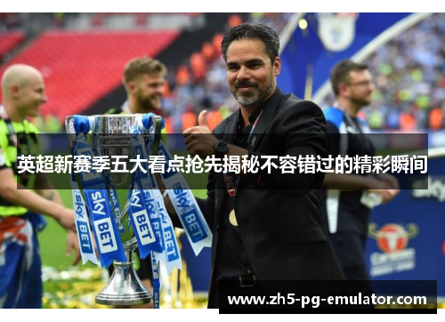 英超新赛季五大看点抢先揭秘不容错过的精彩瞬间 英超新赛季五大看点抢先揭秘不容错过的精彩瞬间