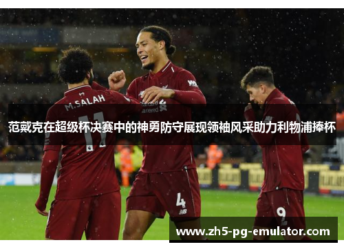 范戴克在超级杯决赛中的神勇防守展现领袖风采助力利物浦捧杯