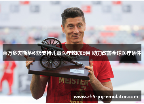 莱万多夫斯基积极支持儿童医疗救助项目 助力改善全球医疗条件 莱万多夫斯基积极支持儿童医疗救助项目 助力改善全球医疗条件