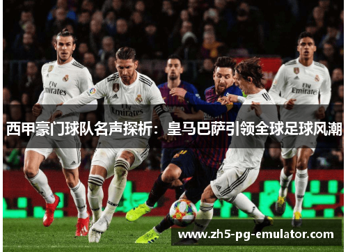 西甲豪门球队名声探析:皇马巴萨引领全球足球风潮 西甲豪门球队名声探析:皇马巴萨引领全球足球风潮