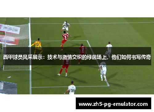西甲球员风采展示：技术与激情交织的绿茵场上，他们如何书写传奇