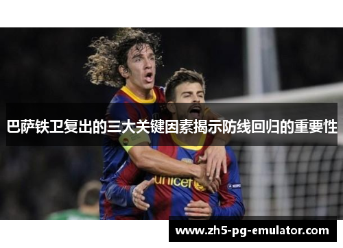 巴萨铁卫复出的三大关键因素揭示防线回归的重要性