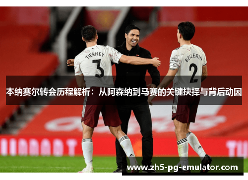 本纳赛尔转会历程解析:从阿森纳到马赛的关键抉择与背后动因 本纳赛尔转会历程解析:从阿森纳到马赛的关键抉择与背后动因