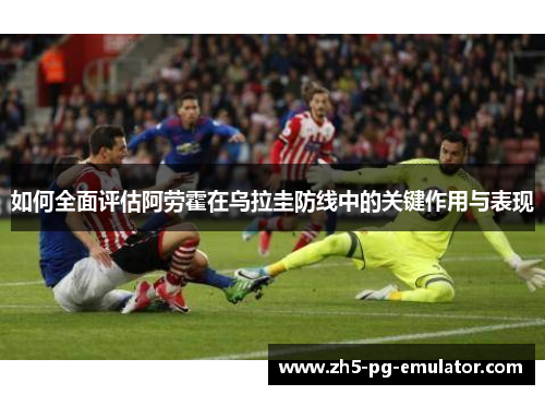 如何全面评估阿劳霍在乌拉圭防线中的关键作用与表现