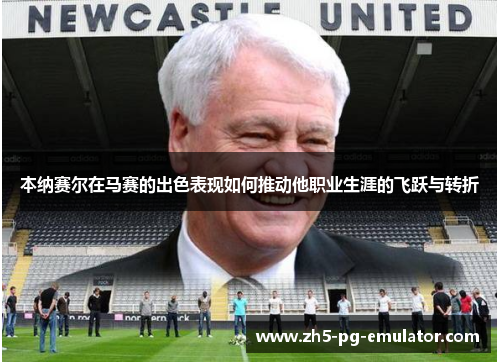 本纳赛尔在马赛的出色表现如何推动他职业生涯的飞跃与转折