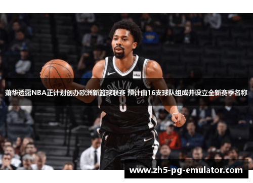 萧华透露NBA正计划创办欧洲新篮球联赛 预计由16支球队组成并设立全新赛季名称