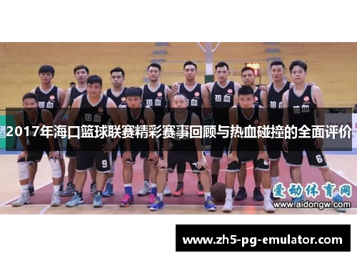 2017年海口篮球联赛精彩赛事回顾与热血碰撞的全面评价