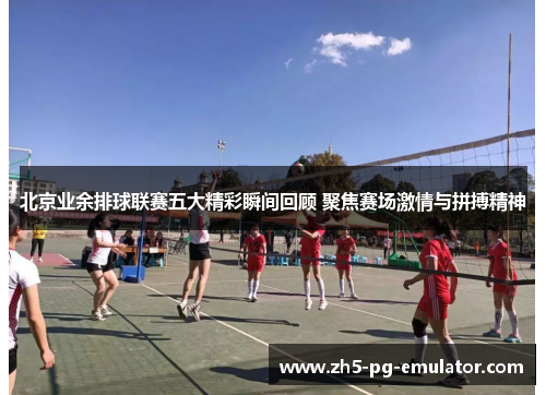 北京业余排球联赛五大精彩瞬间回顾 聚焦赛场激情与拼搏精神 北京业余排球联赛五大精彩瞬间回顾 聚焦赛场激情与拼搏精神