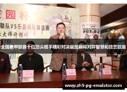 全国象甲联赛十位顶尖棋手精彩对决展现巅峰对弈智慧和技艺较量