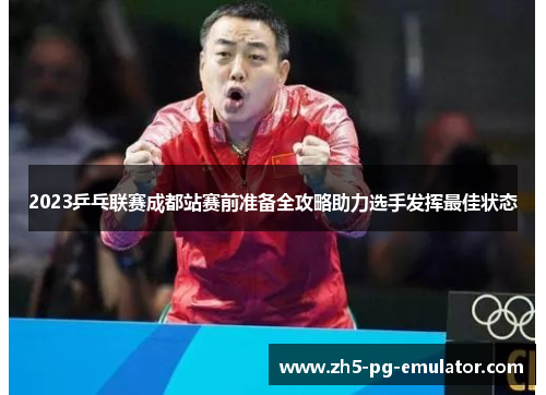 2023乒乓联赛成都站赛前准备全攻略助力选手发挥最佳状态