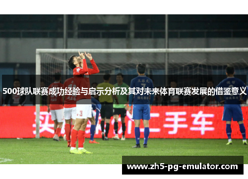 500球队联赛成功经验与启示分析及其对未来体育联赛发展的借鉴意义