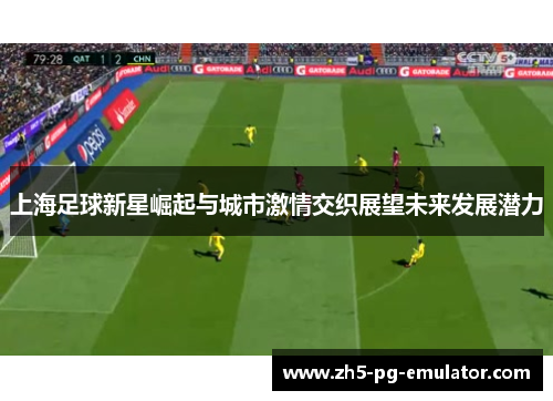 上海足球新星崛起与城市激情交织展望未来发展潜力